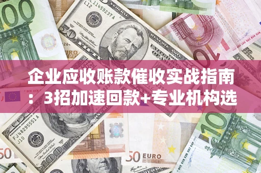 武汉企业应收账款催收实战指南：3招加速回款+专业机构选择避坑