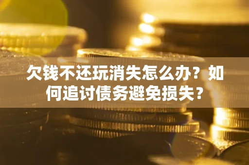 武汉欠钱不还玩消失怎么办？如何追讨债务避免损失？