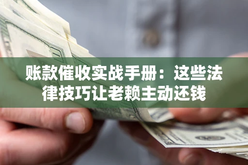 武汉账款催收实战手册：这些法律技巧让老赖主动还钱