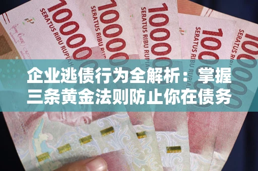 武汉企业逃债行为全解析：掌握三条黄金法则防止你在债务乱局中“踩雷”