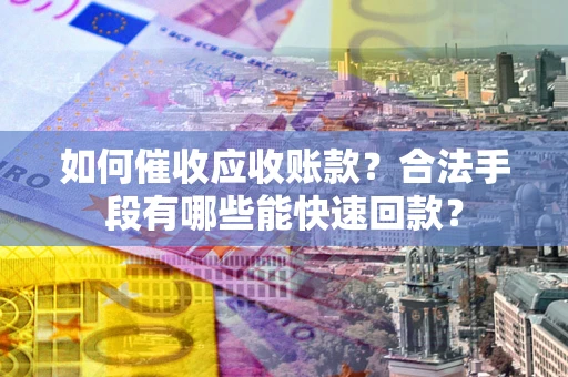 武汉如何催收应收账款？合法手段有哪些能快速回款？