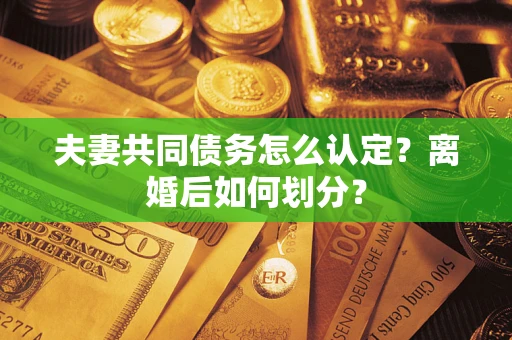 武汉夫妻共同债务怎么认定？离婚后如何划分？