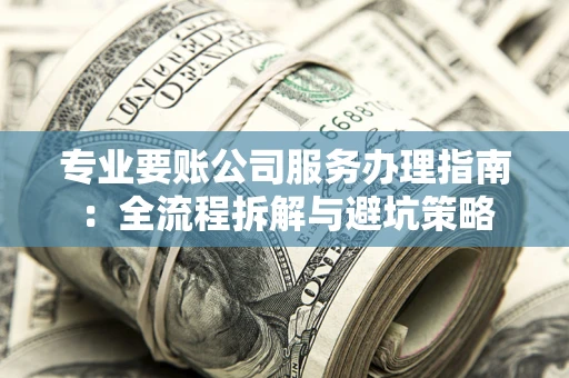 武汉专业要账公司服务办理指南：全流程拆解与避坑策略