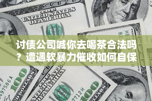 武汉讨债公司喊你去喝茶合法吗？遭遇软暴力催收如何自保？