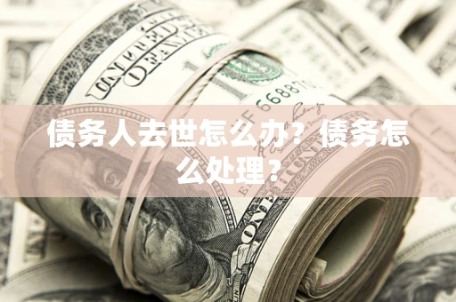 武汉债务人去世怎么办？债务怎么处理？