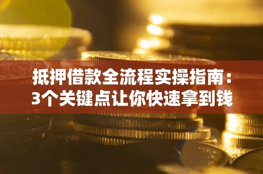 武汉抵押借款全流程实操指南：3个关键点让你快速拿到钱