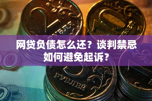 武汉网贷负债怎么还？谈判禁忌如何避免起诉？