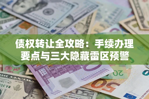 武汉债权转让全攻略：手续办理要点与三大隐藏雷区预警