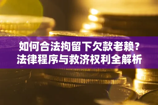 武汉如何合法拘留下欠款老赖？法律程序与救济权利全解析