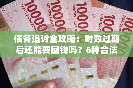 武汉债务追讨全攻略：时效过期后还能要回钱吗？6种合法手段助你维权