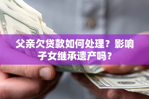 武汉父亲欠贷款如何处理?影响子女继承遗产吗? 武汉父亲欠贷款如何处理?影响子女继承遗产吗?