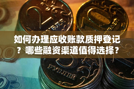 武汉如何办理应收账款质押登记？哪些融资渠道值得选择？
