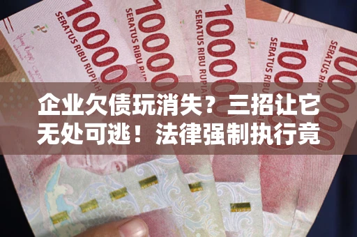 武汉企业欠债玩消失？三招让它无处可逃！法律强制执行竟比讨债公司还狠？