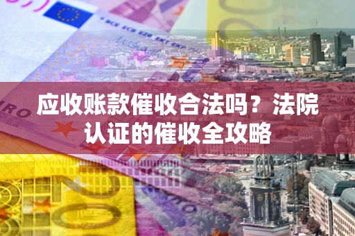 武汉应收账款催收合法吗？法院认证的催收全攻略