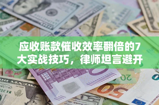 武汉应收账款催收效率翻倍的7大实战技巧，律师坦言避开这些法律雷区最关键
