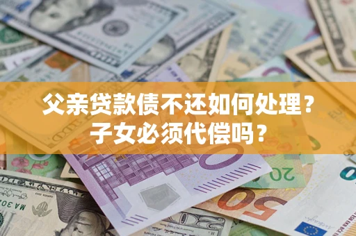 武汉父亲贷款债不还如何处理？子女必须代偿吗？