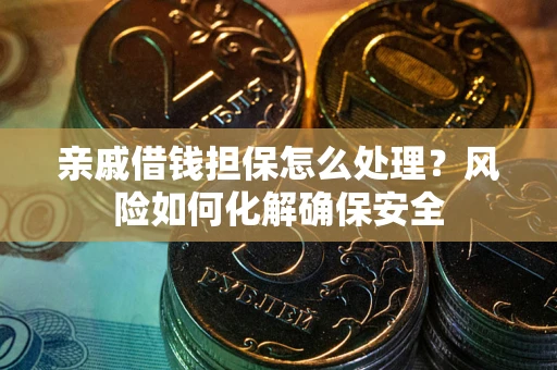 武汉亲戚借钱担保怎么处理？风险如何化解确保安全