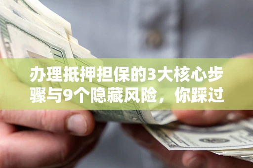 武汉办理抵押担保的3大核心步骤与9个隐藏风险，你踩过哪个坑？