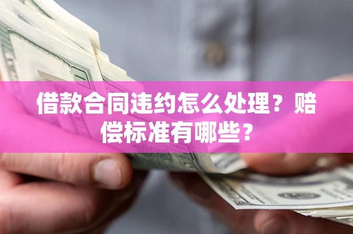 武汉借款合同违约怎么处理？赔偿标准有哪些？