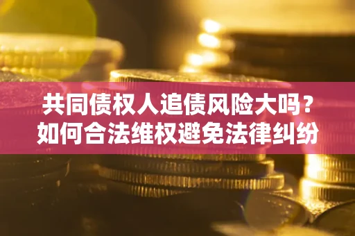 武汉共同债权人追债风险大吗?如何合法维权避免法律纠纷? 武汉共同债权人追债风险大吗?如何合法维权避免法律纠纷?