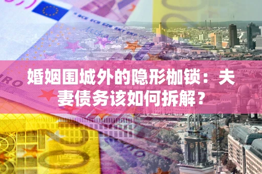 武汉婚姻围城外的隐形枷锁：夫妻债务该如何拆解？