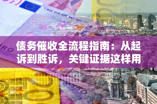 武汉债务催收全流程指南：从起诉到胜诉，关键证据这样用
