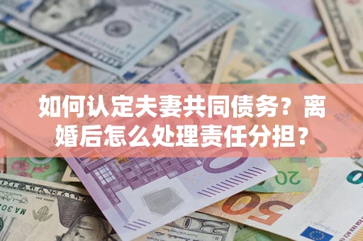 武汉如何认定夫妻共同债务？离婚后怎么处理责任分担？