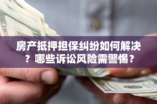 武汉房产抵押担保纠纷如何解决？哪些诉讼风险需警惕？