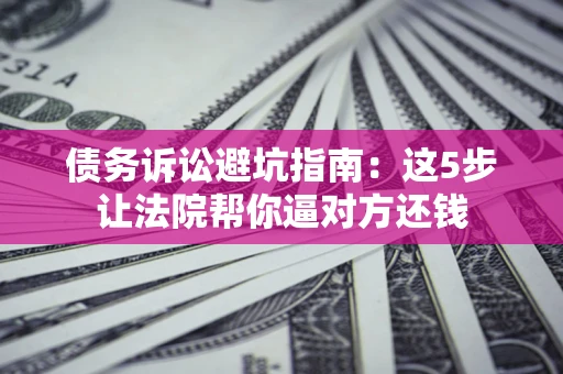 武汉债务诉讼避坑指南：这5步让法院帮你逼对方还钱