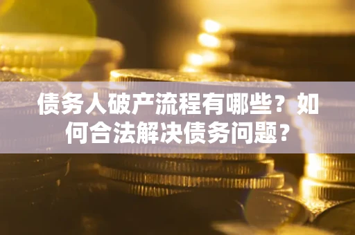 武汉债务人破产流程有哪些？如何合法解决债务问题？