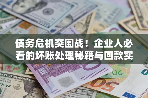武汉债务危机突围战！企业人必看的坏账处理秘籍与回款实战指南