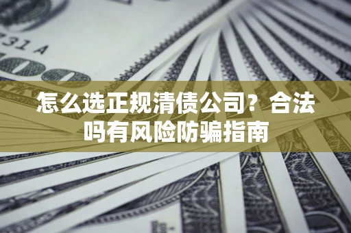 武汉怎么选正规清债公司？合法吗有风险防骗指南