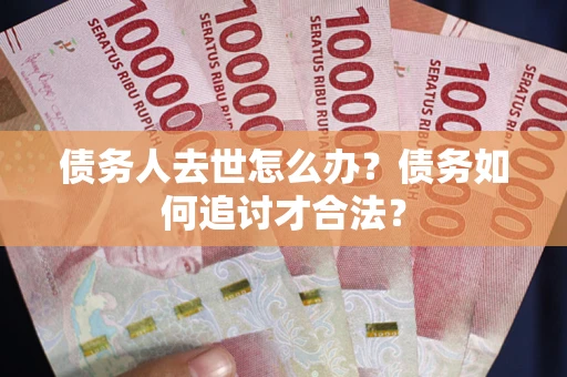 武汉债务人去世怎么办？债务如何追讨才合法？