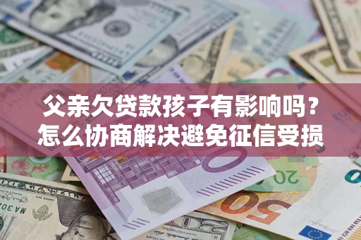 武汉父亲欠贷款孩子有影响吗？怎么协商解决避免征信受损？