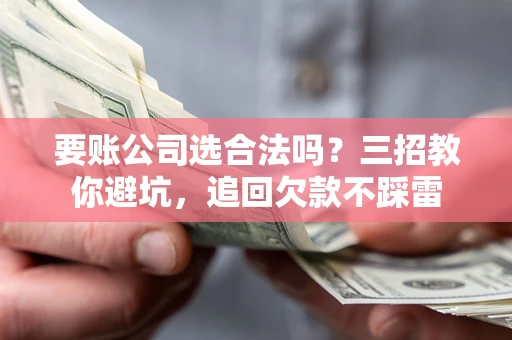 武汉要账公司选合法吗？三招教你避坑，追回欠款不踩雷