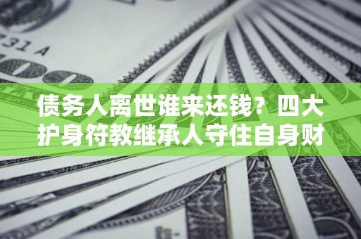 武汉债务人离世谁来还钱？四大护身符教继承人守住自身财产