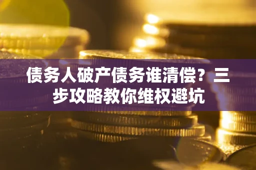 武汉债务人破产债务谁清偿?三步攻略教你维权避坑 武汉债务人破产债务谁清偿?三步攻略教你维权避坑