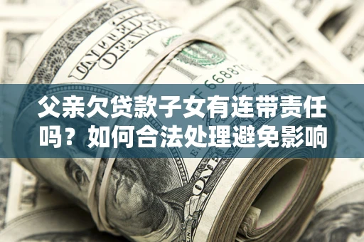 武汉父亲欠贷款子女有连带责任吗？如何合法处理避免影响？
