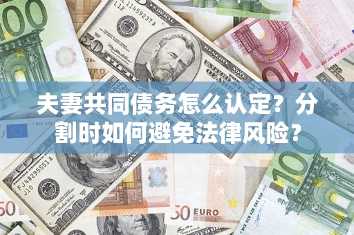 武汉夫妻共同债务怎么认定？分割时如何避免法律风险？