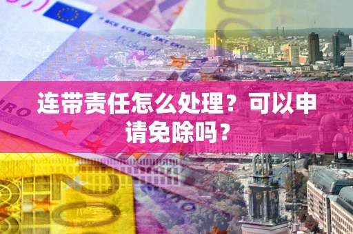 武汉连带责任怎么处理？可以申请免除吗？