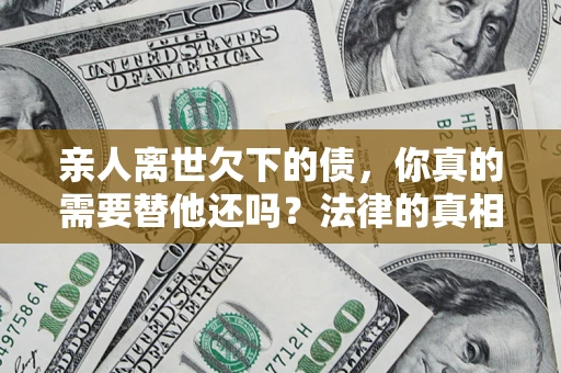 武汉亲人离世欠下的债，你真的需要替他还吗？法律的真相或许与你想的不一样