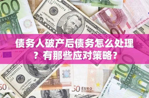 武汉债务人破产后债务怎么处理？有那些应对策略？