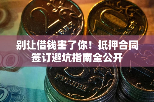 武汉别让借钱害了你！抵押合同签订避坑指南全公开
