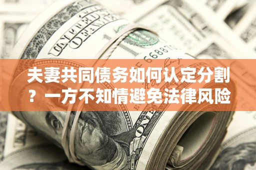 武汉夫妻共同债务如何认定分割？一方不知情避免法律风险必看！