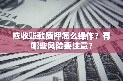 武汉应收账款质押怎么操作？有哪些风险要注意？