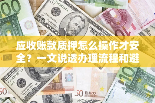 武汉应收账款质押怎么操作才安全？一文说透办理流程和避险绝招